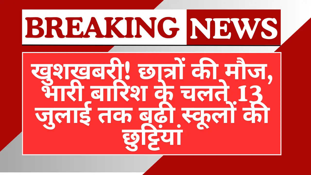 खुशखबरी! छात्रों की मौज, भारी बारिश के चलते 13 जुलाई तक बढ़ी स्कूलों की छुट्टियां - School Holiday